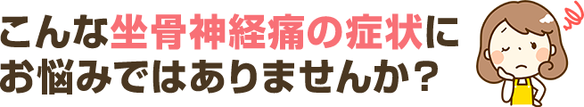 こんな坐骨神経痛の症状にお悩みではありませんか？